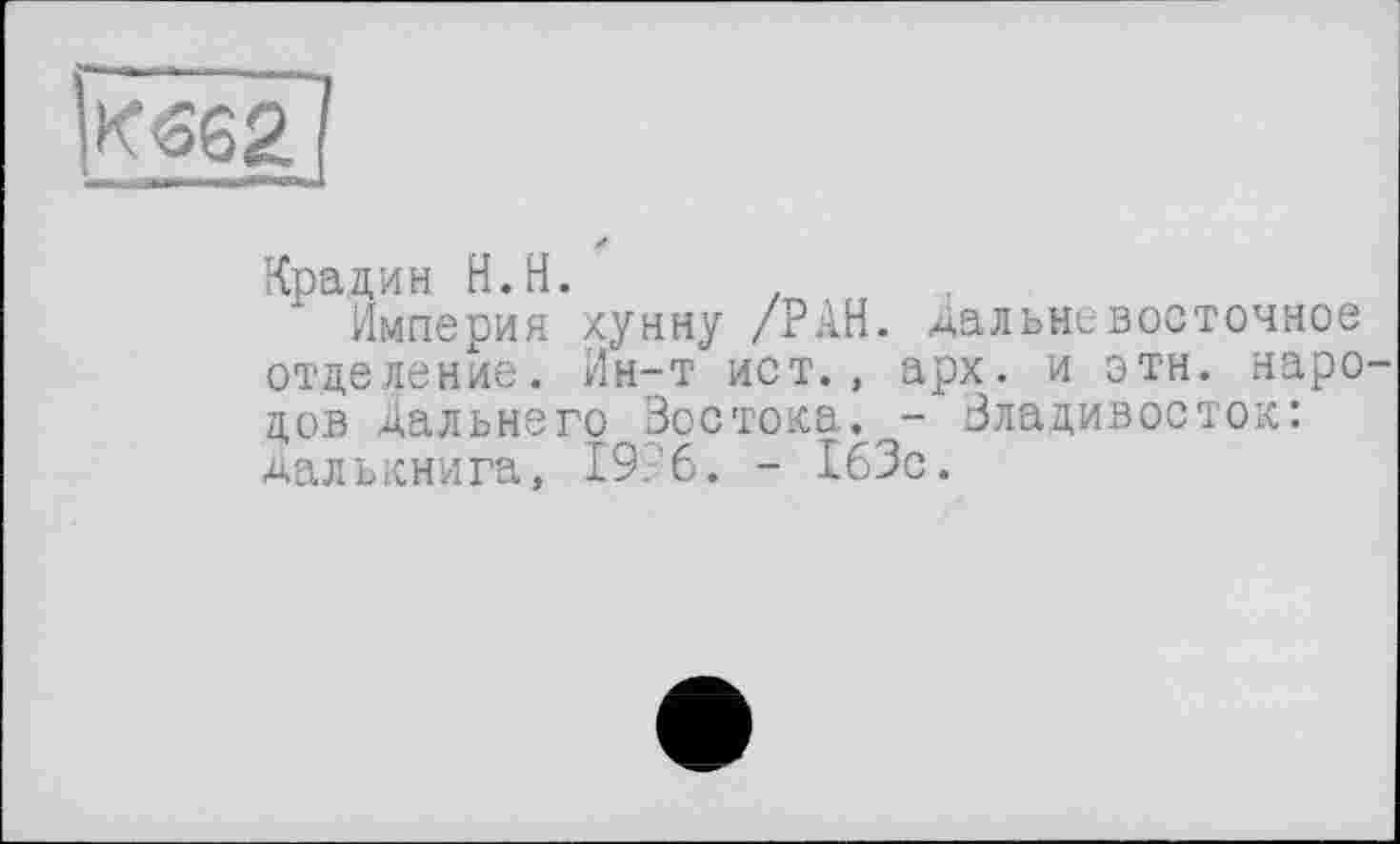 ﻿К«62
Крадин Н.Н. ,
Империя хунну /РАН. дальневосточное отделение. Ин-т ист., арх. и эти. народов Дальнего Востока. - Владивосток: Далькнига, 1996. - 163с.